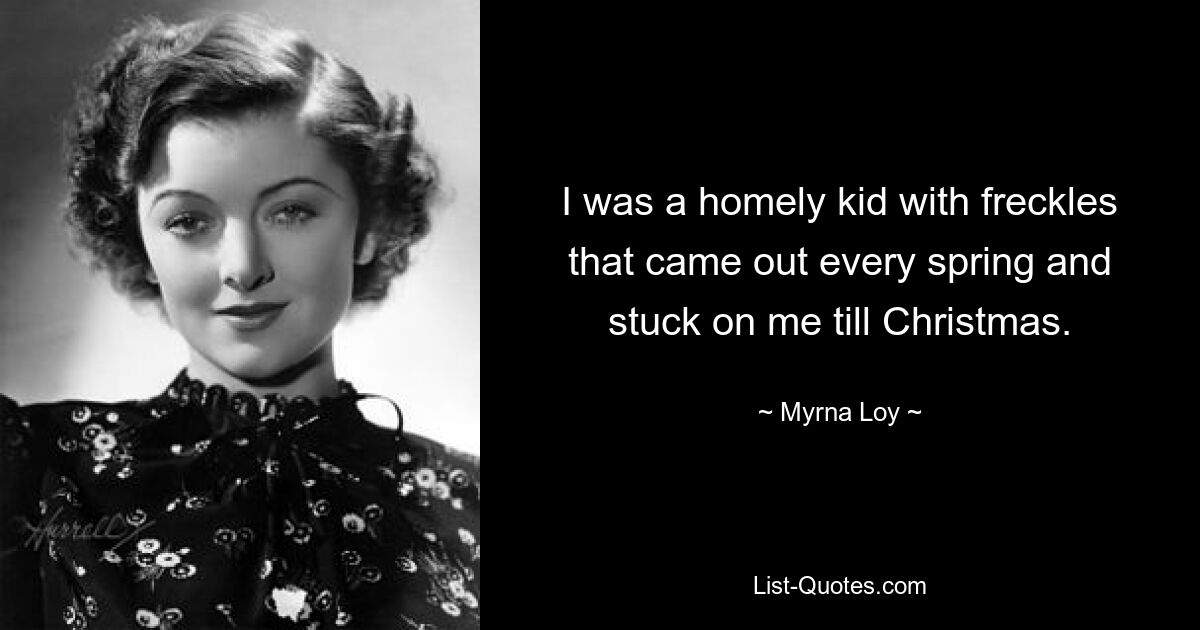 I was a homely kid with freckles that came out every spring and stuck on me till Christmas. — © Myrna Loy