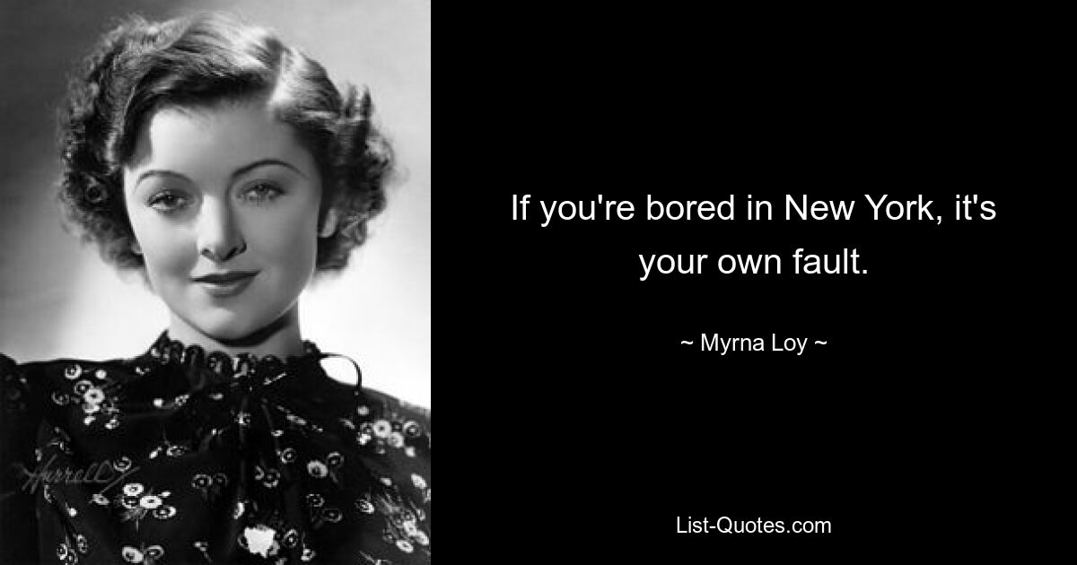 If you're bored in New York, it's your own fault. — © Myrna Loy