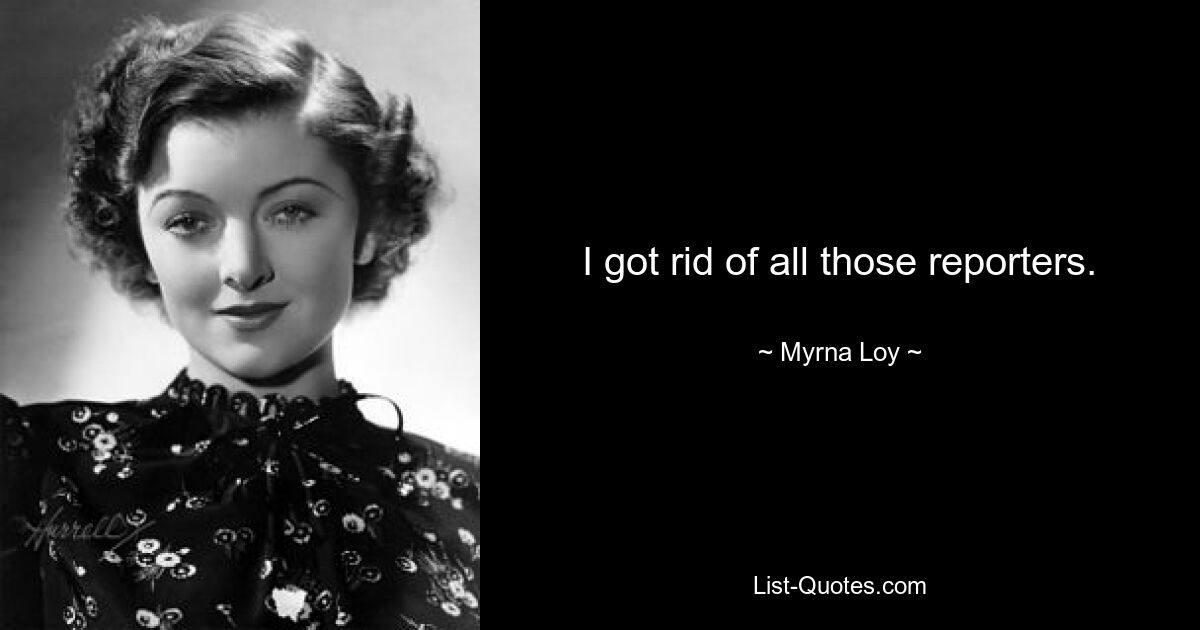 I got rid of all those reporters. — © Myrna Loy