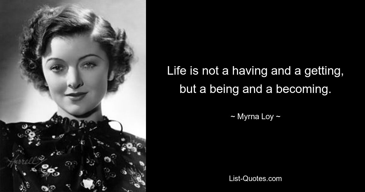 Life is not a having and a getting, but a being and a becoming. — © Myrna Loy