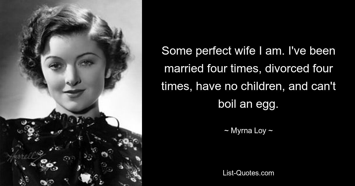 Some perfect wife I am. I've been married four times, divorced four times, have no children, and can't boil an egg. — © Myrna Loy