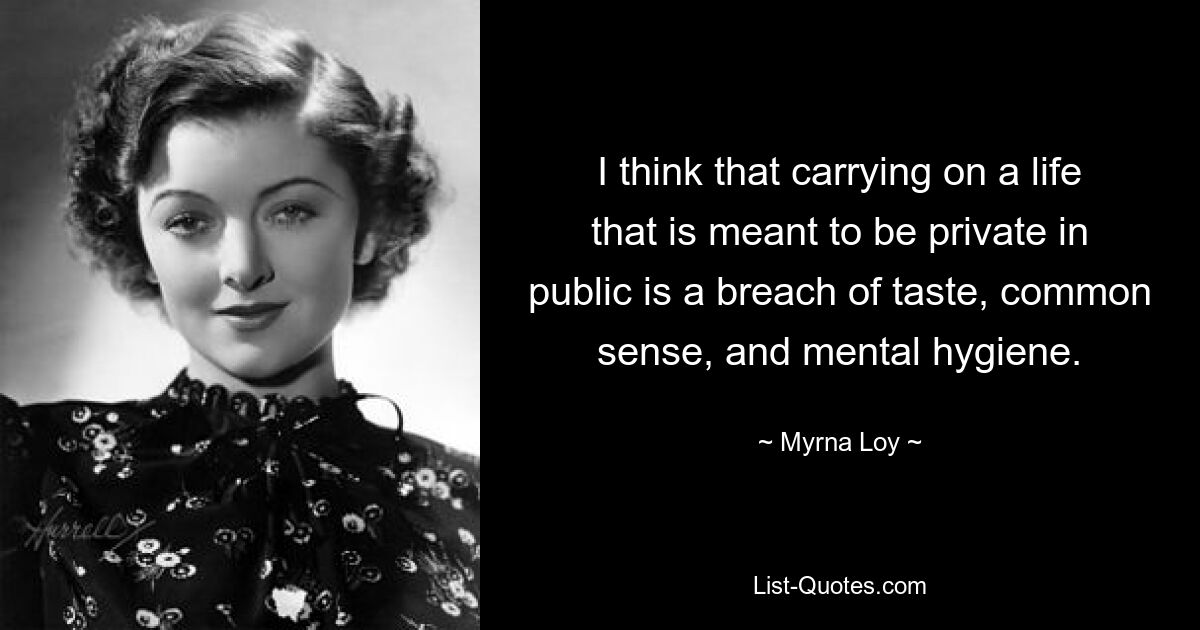 I think that carrying on a life that is meant to be private in public is a breach of taste, common sense, and mental hygiene. — © Myrna Loy