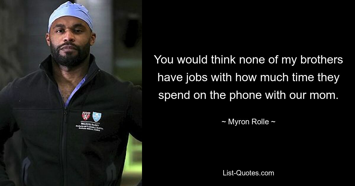 You would think none of my brothers have jobs with how much time they spend on the phone with our mom. — © Myron Rolle