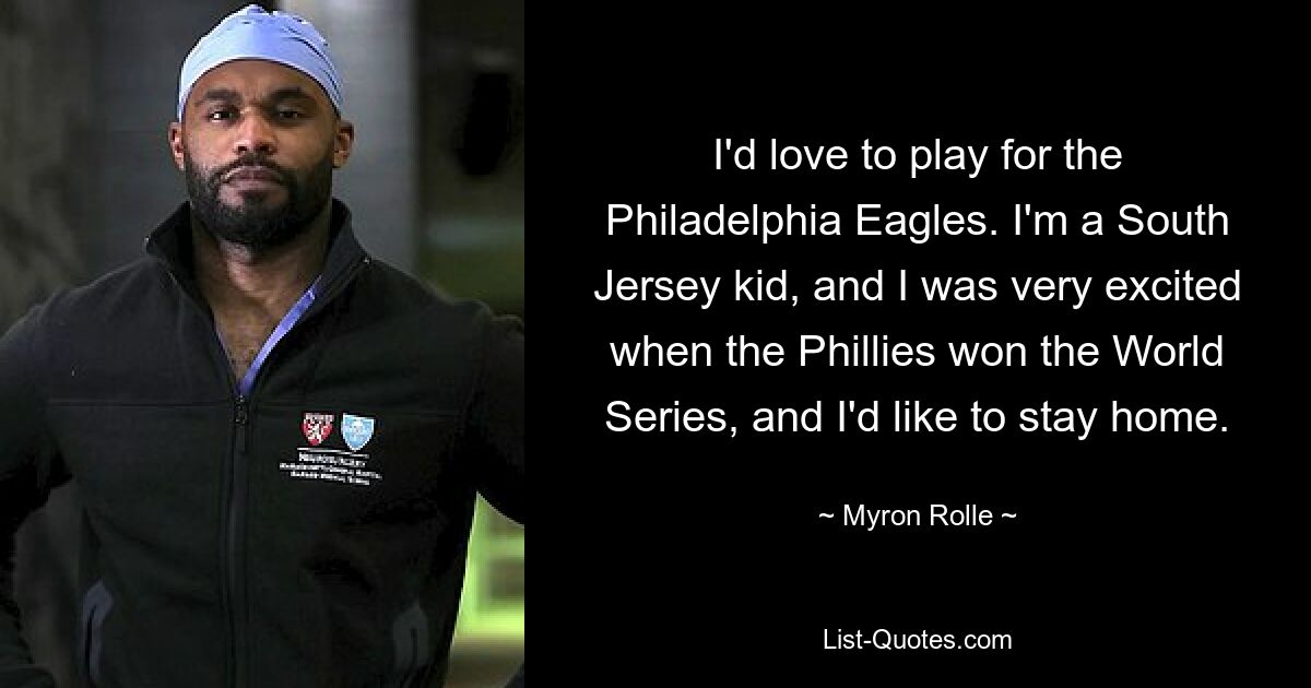 Ich würde gerne für die Philadelphia Eagles spielen. Ich bin ein Kind aus South Jersey und habe mich sehr gefreut, als die Phillies die World Series gewonnen haben, und ich würde gerne zu Hause bleiben. — © Myron Rolle