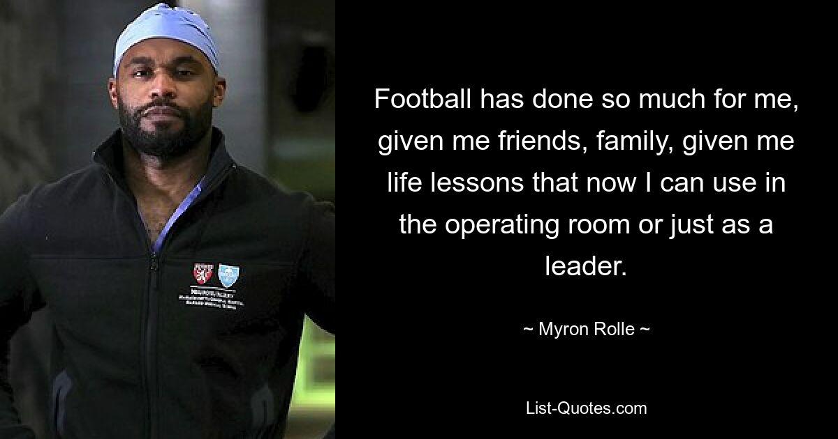 Football has done so much for me, given me friends, family, given me life lessons that now I can use in the operating room or just as a leader. — © Myron Rolle