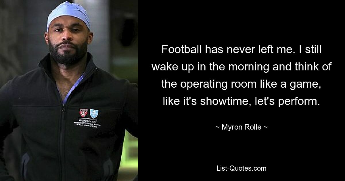 Football has never left me. I still wake up in the morning and think of the operating room like a game, like it's showtime, let's perform. — © Myron Rolle