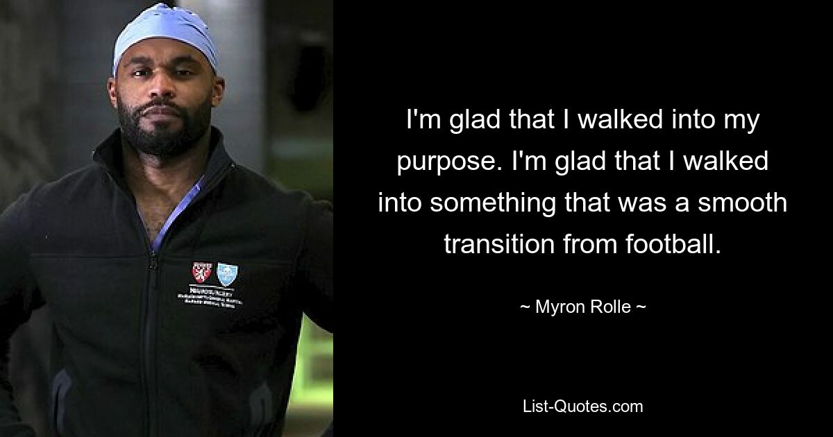 I'm glad that I walked into my purpose. I'm glad that I walked into something that was a smooth transition from football. — © Myron Rolle