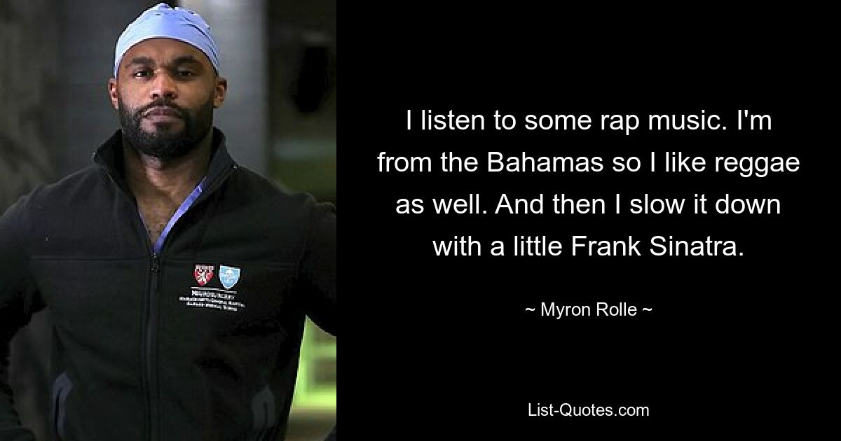 I listen to some rap music. I'm from the Bahamas so I like reggae as well. And then I slow it down with a little Frank Sinatra. — © Myron Rolle