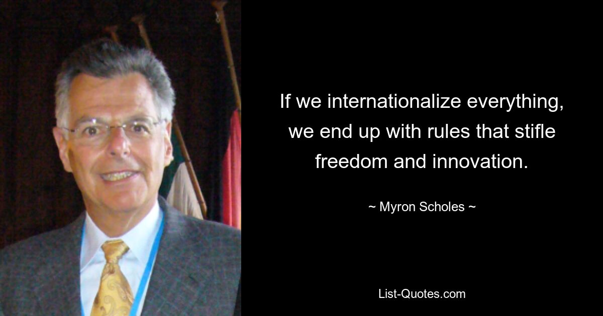 If we internationalize everything, we end up with rules that stifle freedom and innovation. — © Myron Scholes