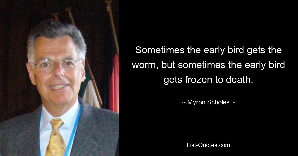 Sometimes the early bird gets the worm, but sometimes the early bird gets frozen to death. — © Myron Scholes