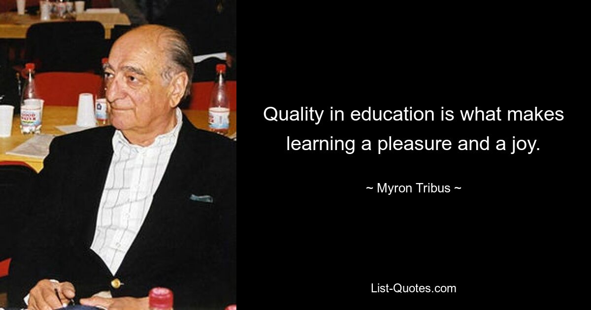 Quality in education is what makes learning a pleasure and a joy. — © Myron Tribus