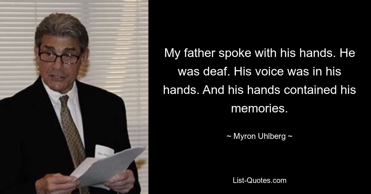 My father spoke with his hands. He was deaf. His voice was in his hands. And his hands contained his memories. — © Myron Uhlberg