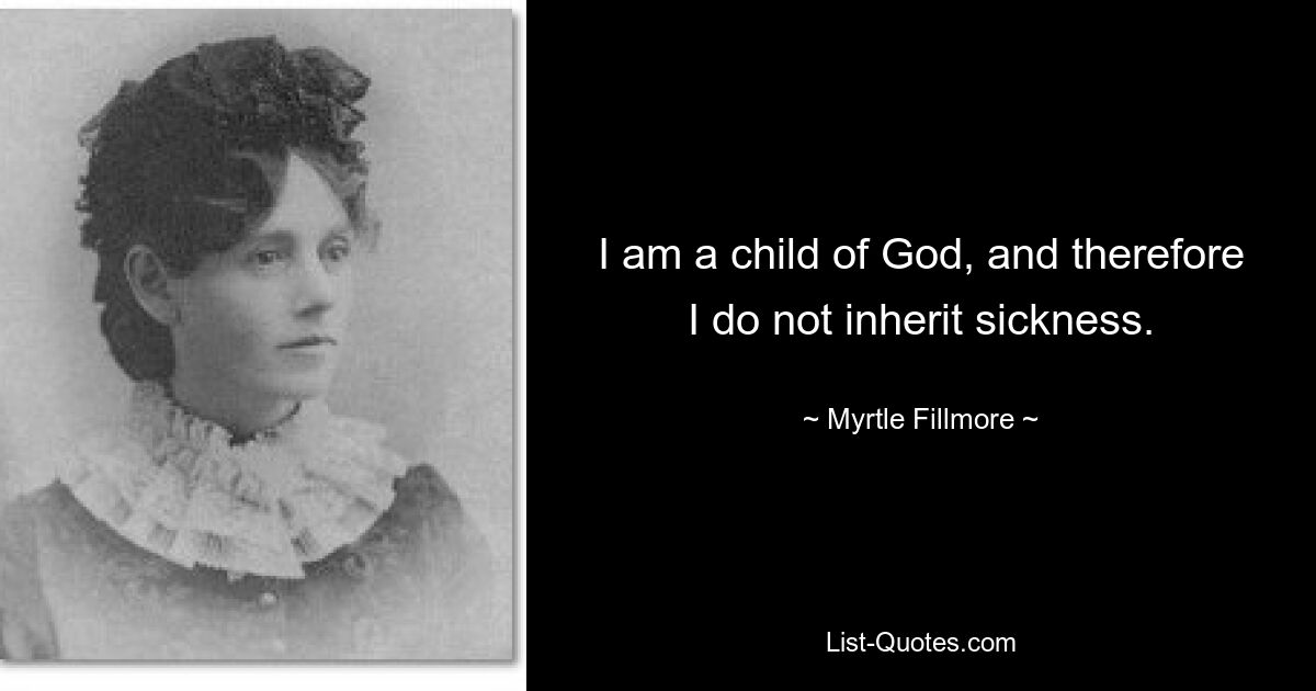 I am a child of God, and therefore I do not inherit sickness. — © Myrtle Fillmore