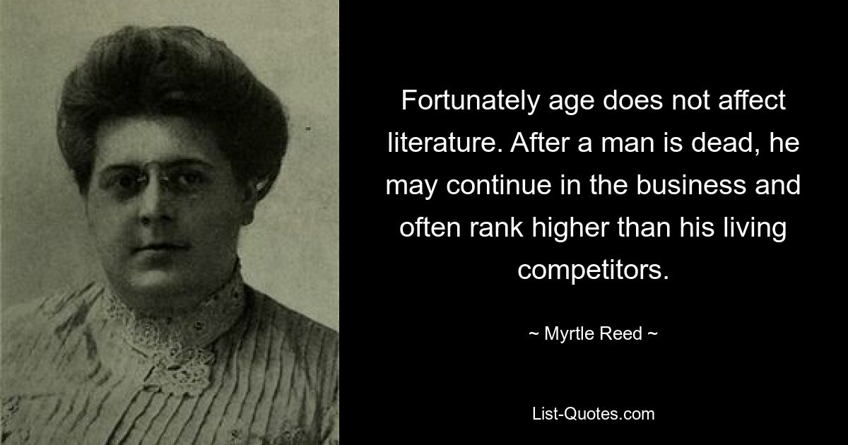 Fortunately age does not affect literature. After a man is dead, he may continue in the business and often rank higher than his living competitors. — © Myrtle Reed