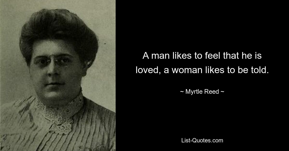 A man likes to feel that he is loved, a woman likes to be told. — © Myrtle Reed