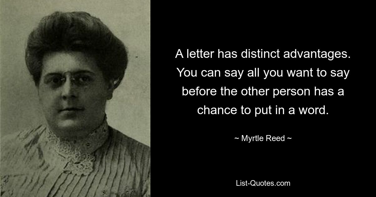 A letter has distinct advantages. You can say all you want to say before the other person has a chance to put in a word. — © Myrtle Reed