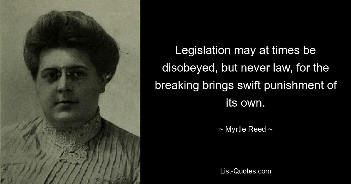 Legislation may at times be disobeyed, but never law, for the breaking brings swift punishment of its own. — © Myrtle Reed