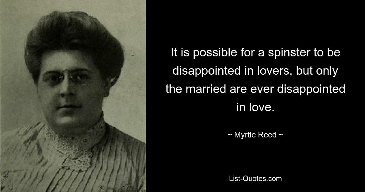 It is possible for a spinster to be disappointed in lovers, but only the married are ever disappointed in love. — © Myrtle Reed