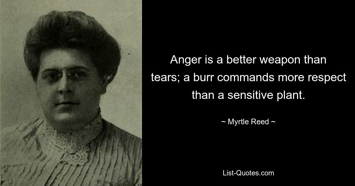 Anger is a better weapon than tears; a burr commands more respect than a sensitive plant. — © Myrtle Reed