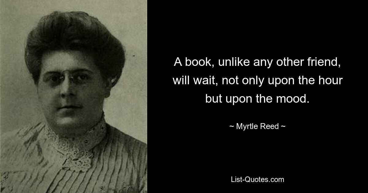 A book, unlike any other friend, will wait, not only upon the hour but upon the mood. — © Myrtle Reed