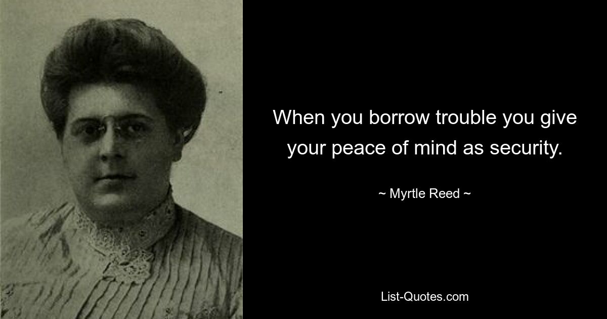 When you borrow trouble you give your peace of mind as security. — © Myrtle Reed