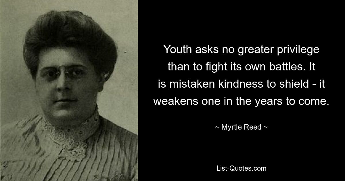 Youth asks no greater privilege than to fight its own battles. It is mistaken kindness to shield - it weakens one in the years to come. — © Myrtle Reed