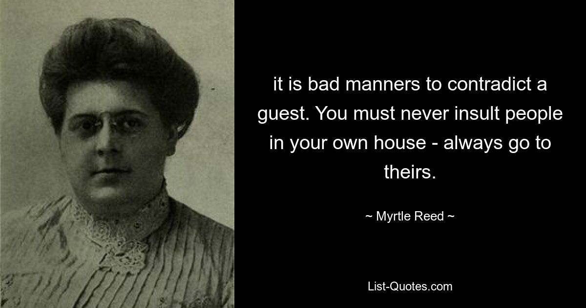 it is bad manners to contradict a guest. You must never insult people in your own house - always go to theirs. — © Myrtle Reed