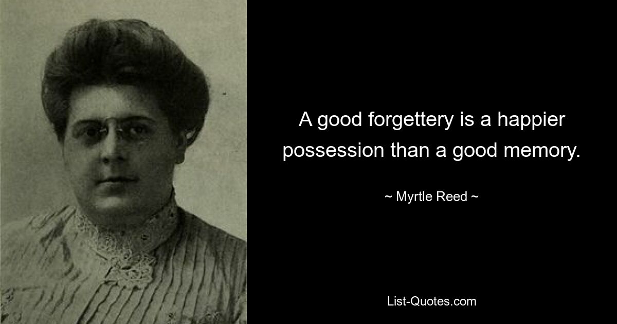 A good forgettery is a happier possession than a good memory. — © Myrtle Reed