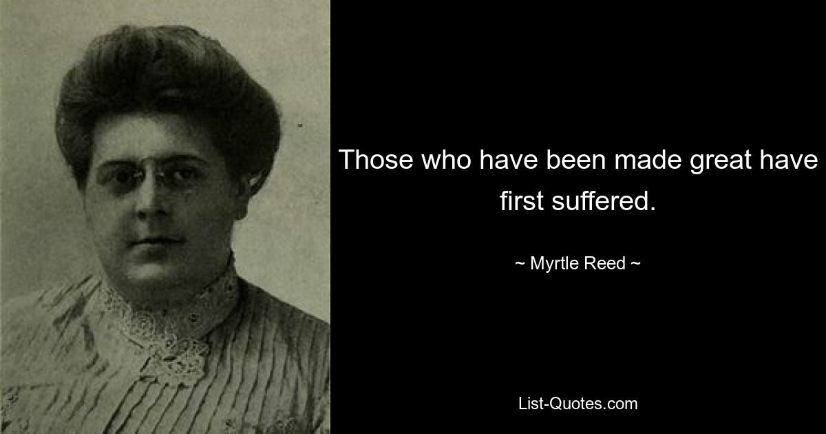 Those who have been made great have first suffered. — © Myrtle Reed