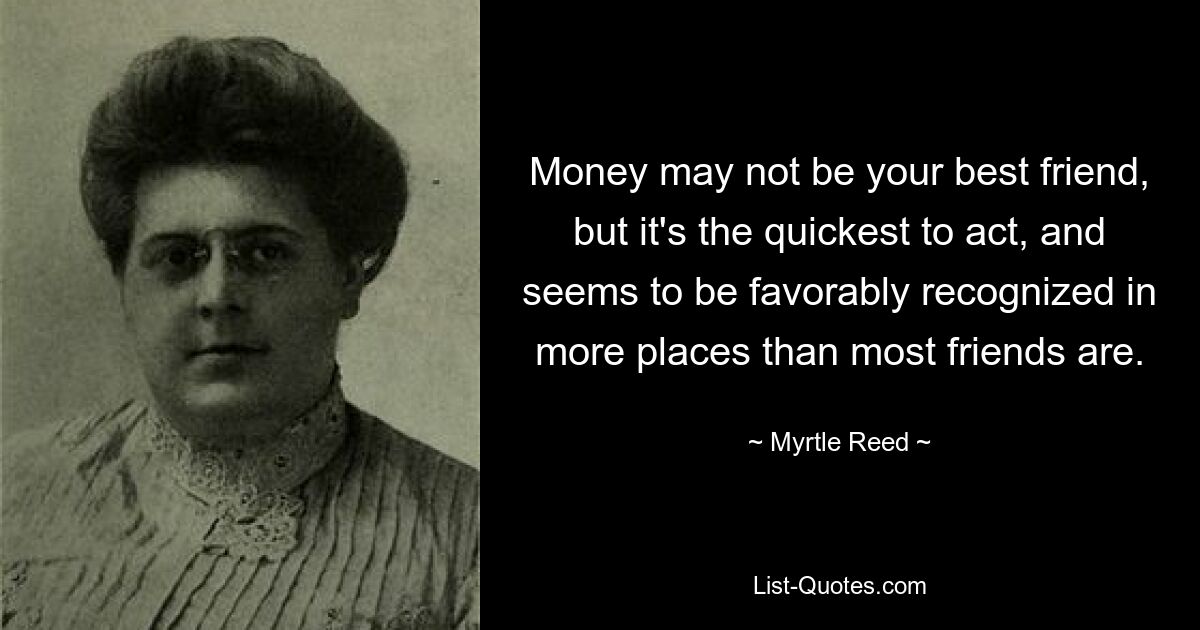 Money may not be your best friend, but it's the quickest to act, and seems to be favorably recognized in more places than most friends are. — © Myrtle Reed