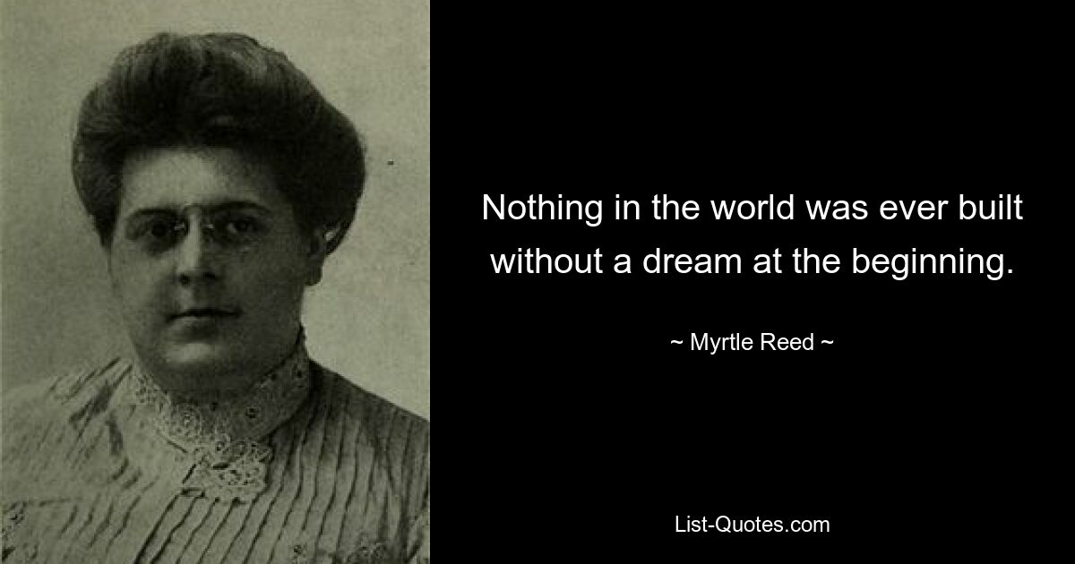 Nothing in the world was ever built without a dream at the beginning. — © Myrtle Reed