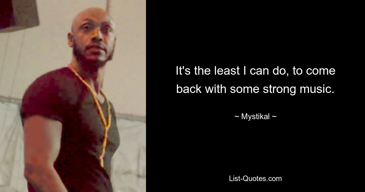 It's the least I can do, to come back with some strong music. — © Mystikal