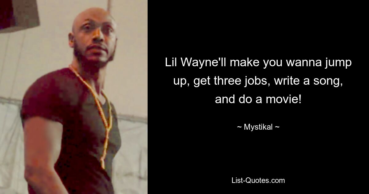 Lil Wayne'll make you wanna jump up, get three jobs, write a song, and do a movie! — © Mystikal