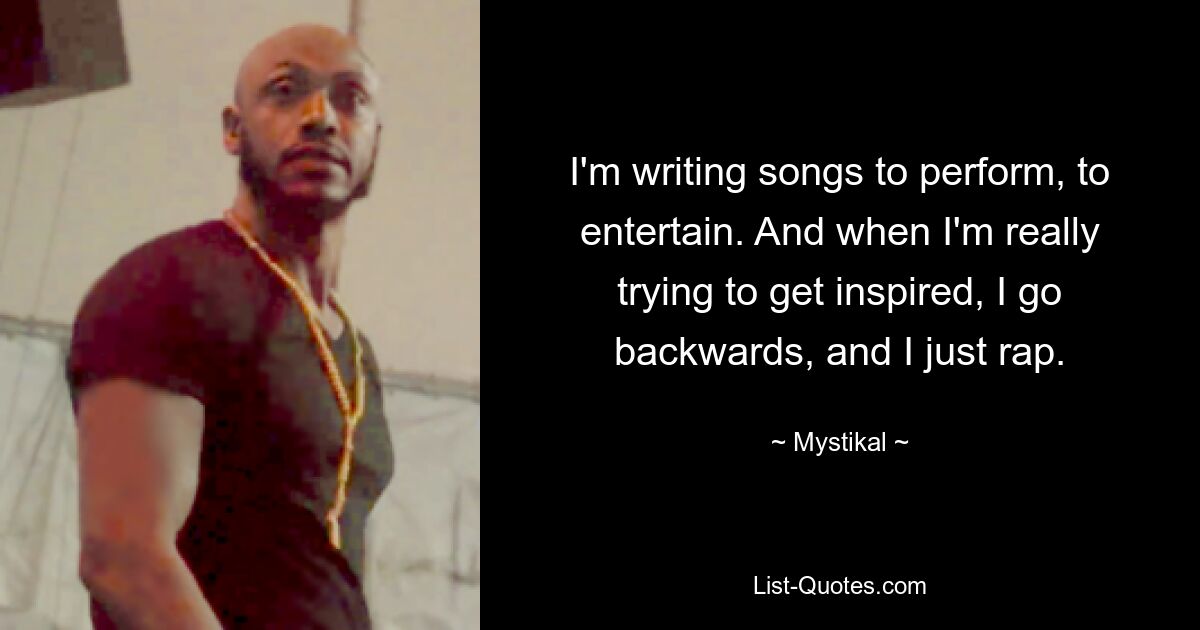 I'm writing songs to perform, to entertain. And when I'm really trying to get inspired, I go backwards, and I just rap. — © Mystikal