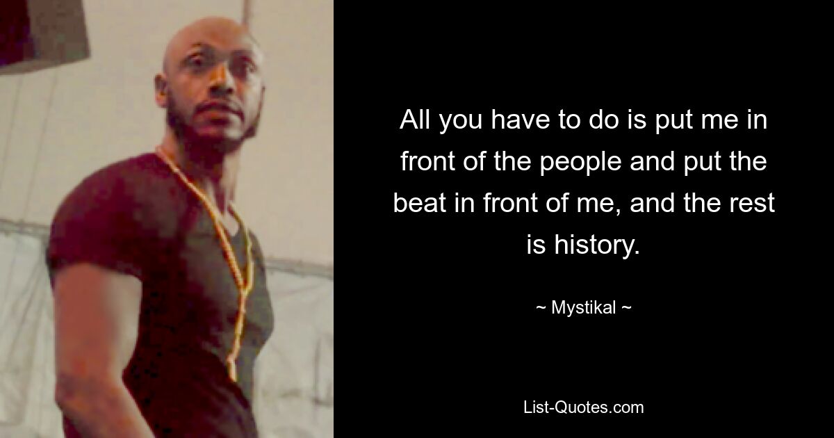 All you have to do is put me in front of the people and put the beat in front of me, and the rest is history. — © Mystikal