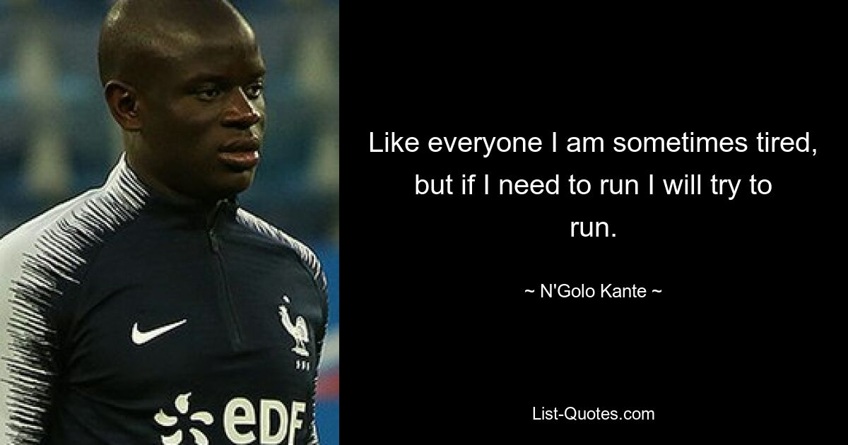 Like everyone I am sometimes tired, but if I need to run I will try to run. — © N'Golo Kante