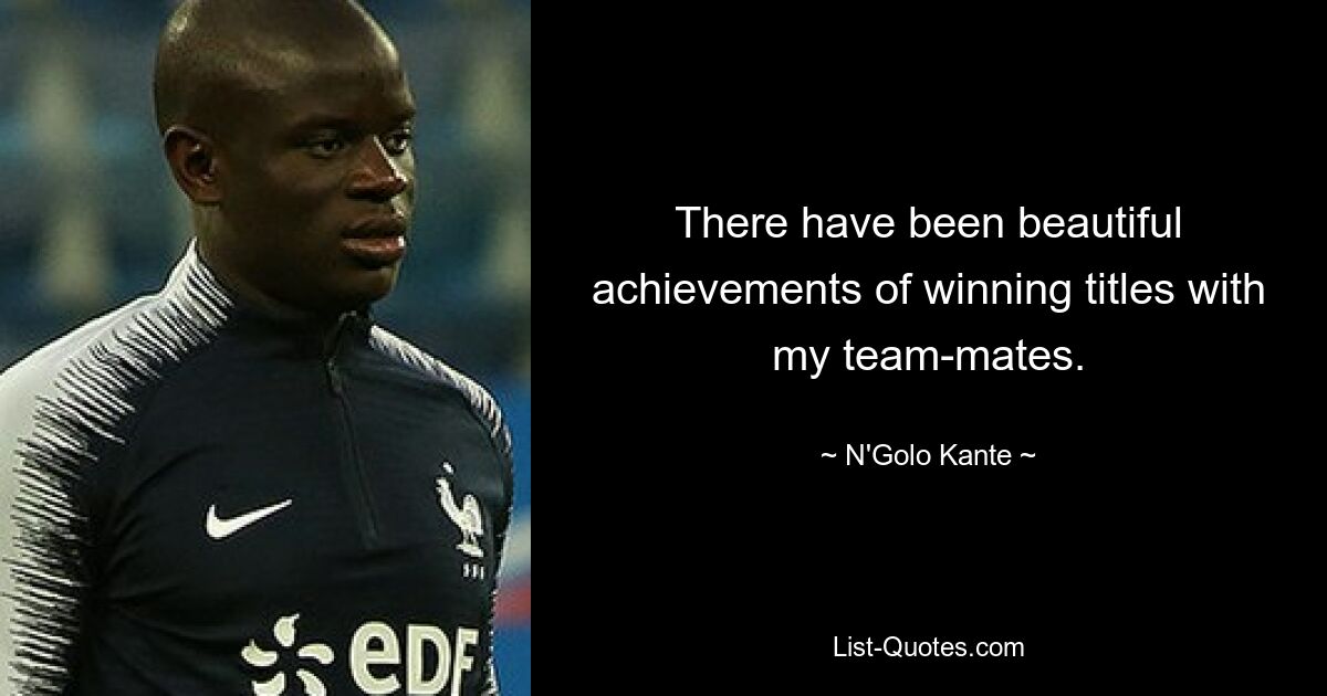 There have been beautiful achievements of winning titles with my team-mates. — © N'Golo Kante