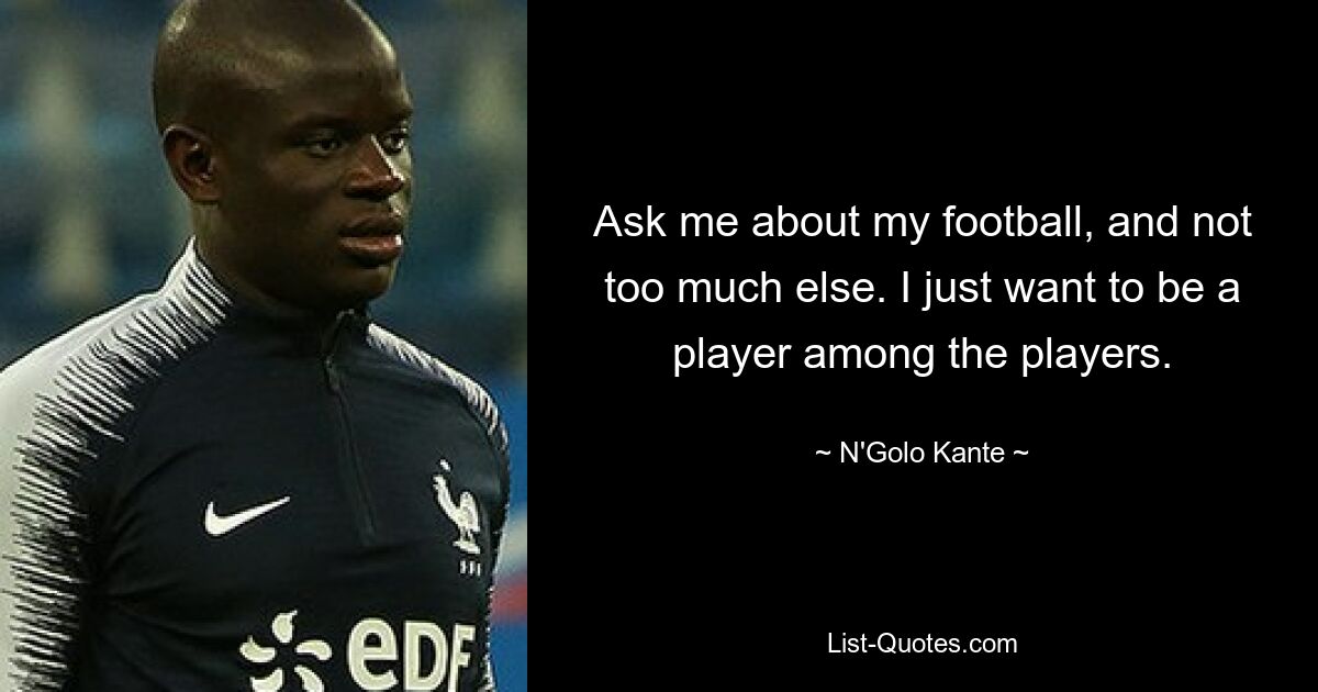 Ask me about my football, and not too much else. I just want to be a player among the players. — © N'Golo Kante