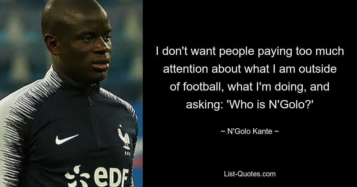 I don't want people paying too much attention about what I am outside of football, what I'm doing, and asking: 'Who is N'Golo?' — © N'Golo Kante