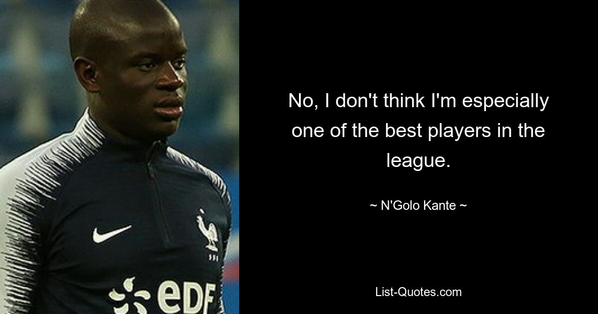 No, I don't think I'm especially one of the best players in the league. — © N'Golo Kante