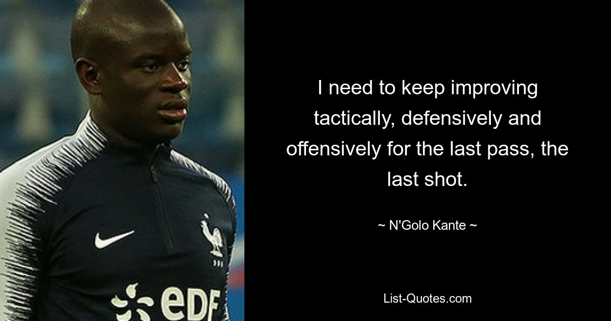 I need to keep improving tactically, defensively and offensively for the last pass, the last shot. — © N'Golo Kante