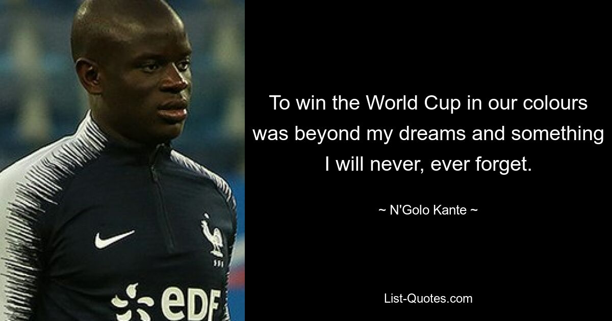 To win the World Cup in our colours was beyond my dreams and something I will never, ever forget. — © N'Golo Kante