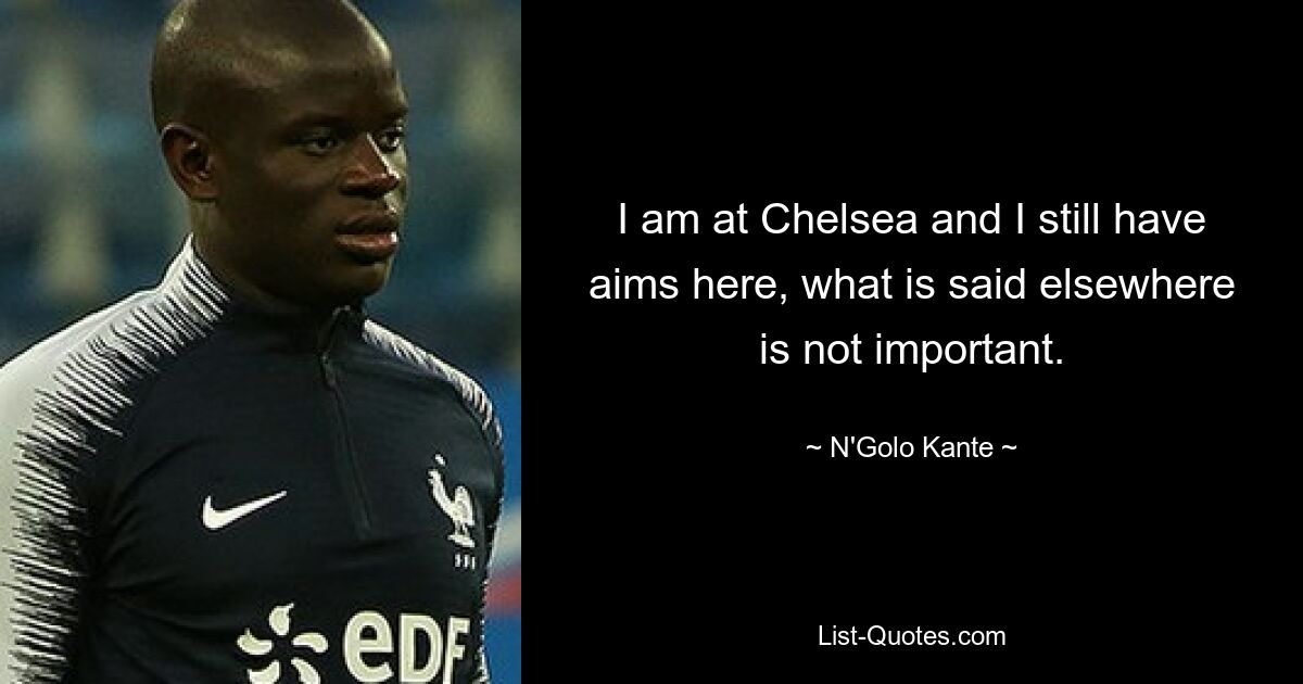 I am at Chelsea and I still have aims here, what is said elsewhere is not important. — © N'Golo Kante