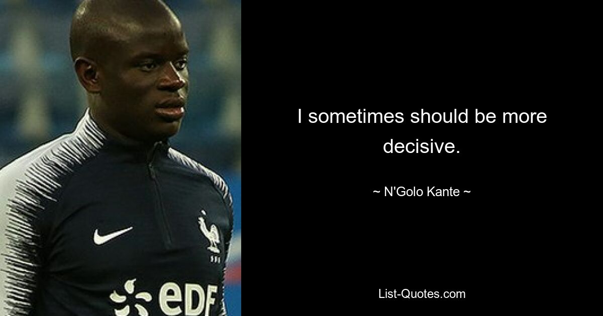 I sometimes should be more decisive. — © N'Golo Kante