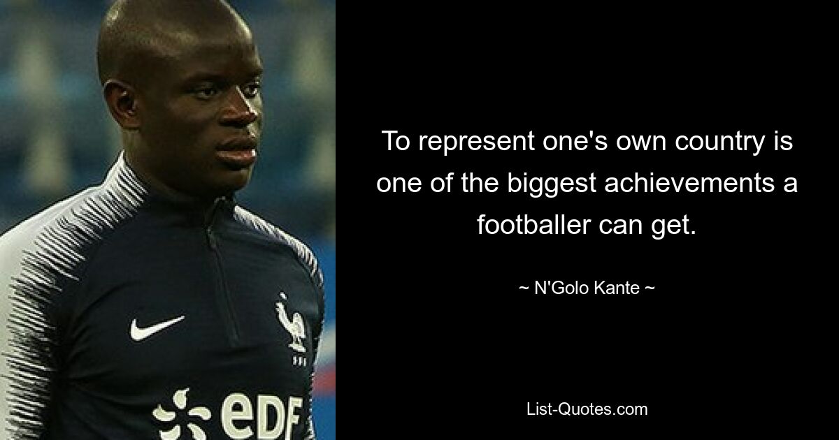 To represent one's own country is one of the biggest achievements a footballer can get. — © N'Golo Kante