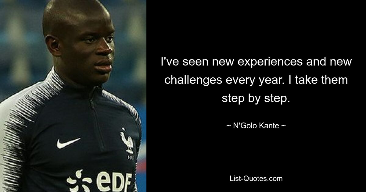 I've seen new experiences and new challenges every year. I take them step by step. — © N'Golo Kante