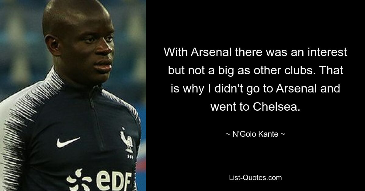 With Arsenal there was an interest but not a big as other clubs. That is why I didn't go to Arsenal and went to Chelsea. — © N'Golo Kante