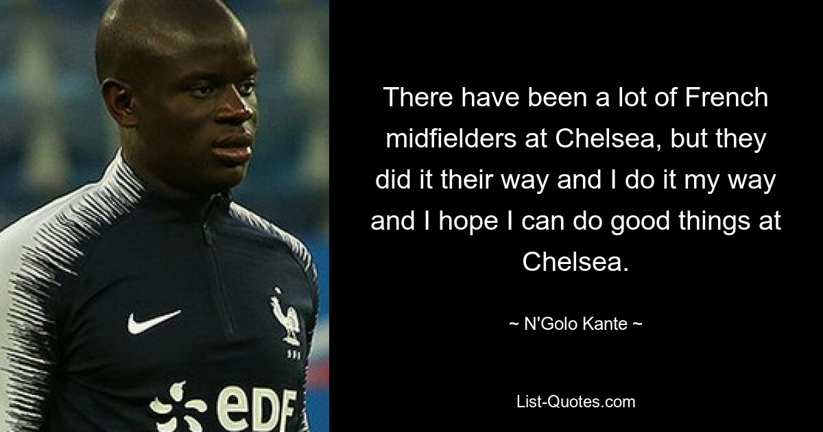 There have been a lot of French midfielders at Chelsea, but they did it their way and I do it my way and I hope I can do good things at Chelsea. — © N'Golo Kante