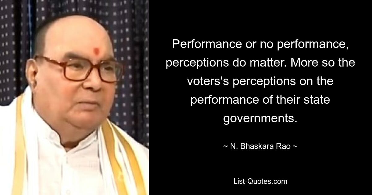 Performance or no performance, perceptions do matter. More so the voters's perceptions on the performance of their state governments. — © N. Bhaskara Rao