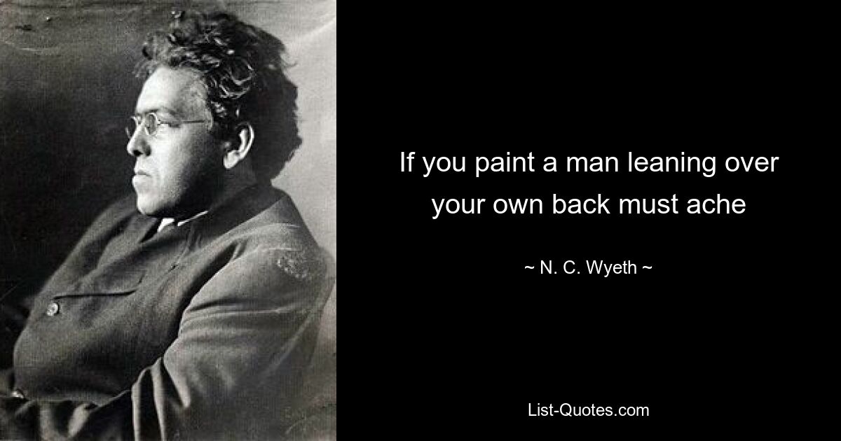 If you paint a man leaning over your own back must ache — © N. C. Wyeth